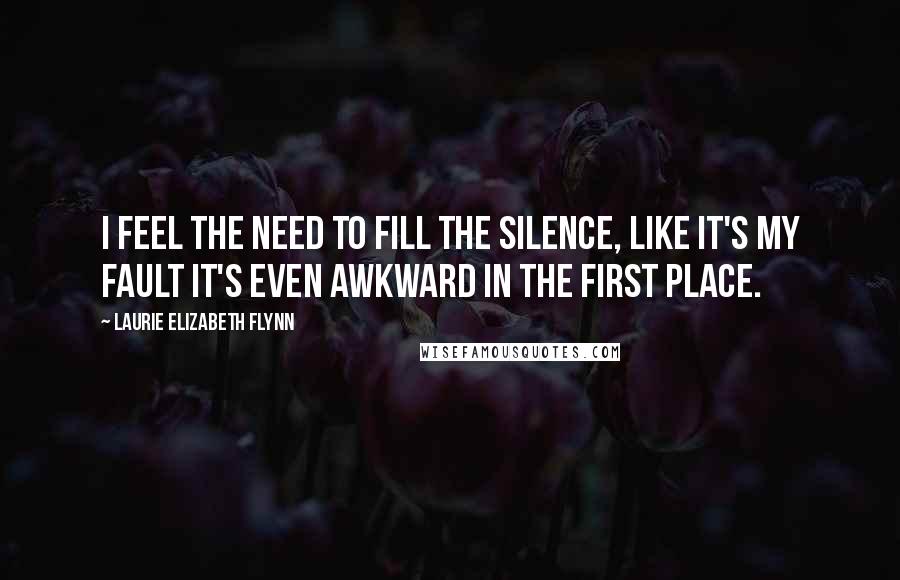 Laurie Elizabeth Flynn Quotes: I feel the need to fill the silence, like it's my fault it's even awkward in the first place.