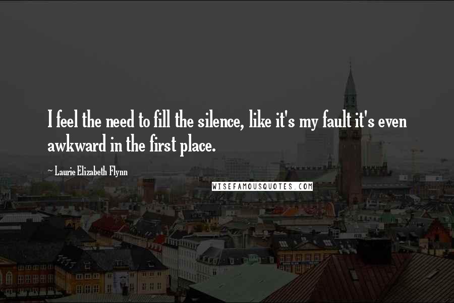 Laurie Elizabeth Flynn Quotes: I feel the need to fill the silence, like it's my fault it's even awkward in the first place.