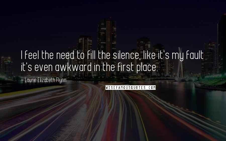 Laurie Elizabeth Flynn Quotes: I feel the need to fill the silence, like it's my fault it's even awkward in the first place.