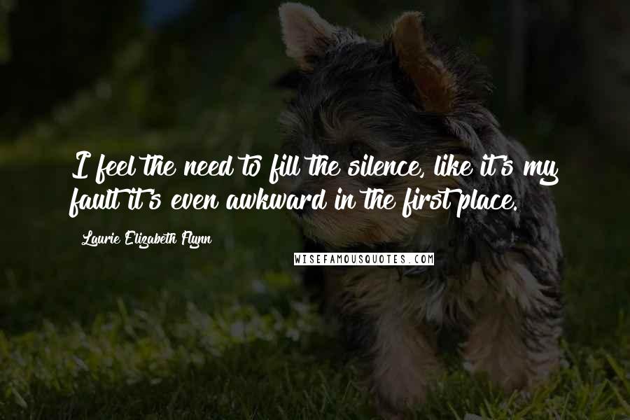 Laurie Elizabeth Flynn Quotes: I feel the need to fill the silence, like it's my fault it's even awkward in the first place.