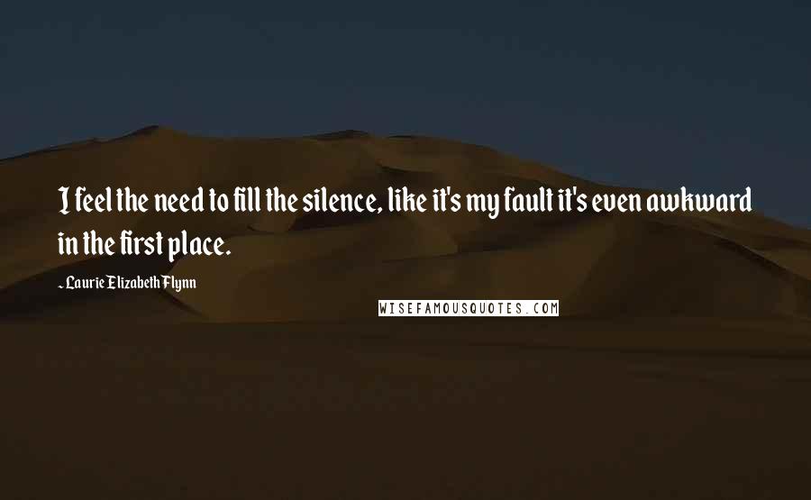 Laurie Elizabeth Flynn Quotes: I feel the need to fill the silence, like it's my fault it's even awkward in the first place.