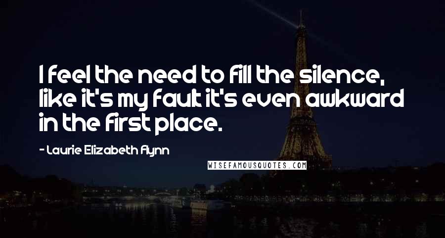 Laurie Elizabeth Flynn Quotes: I feel the need to fill the silence, like it's my fault it's even awkward in the first place.