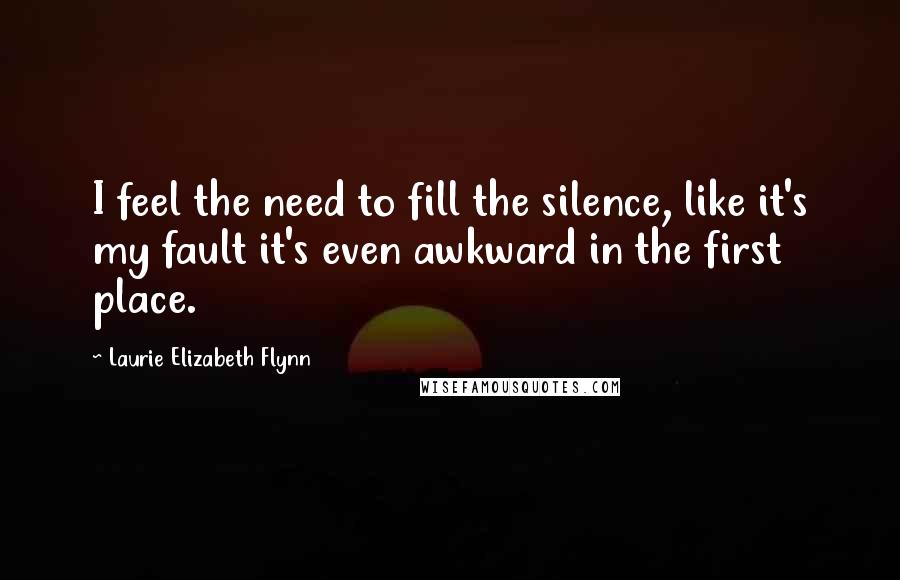 Laurie Elizabeth Flynn Quotes: I feel the need to fill the silence, like it's my fault it's even awkward in the first place.