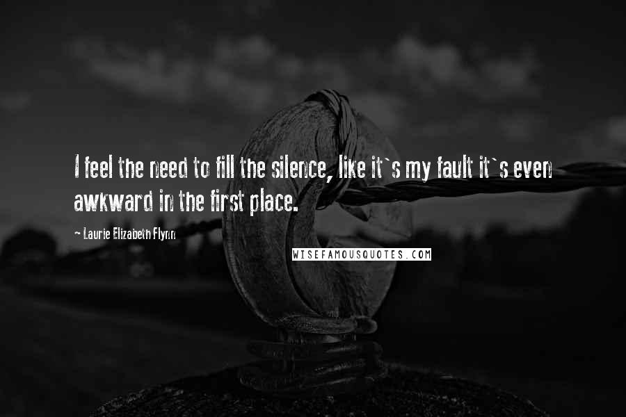 Laurie Elizabeth Flynn Quotes: I feel the need to fill the silence, like it's my fault it's even awkward in the first place.