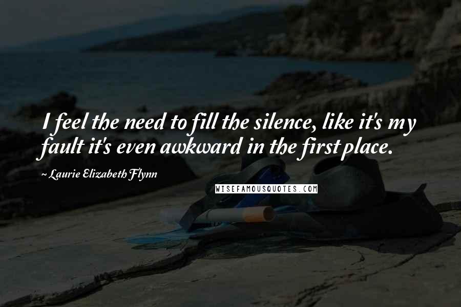 Laurie Elizabeth Flynn Quotes: I feel the need to fill the silence, like it's my fault it's even awkward in the first place.