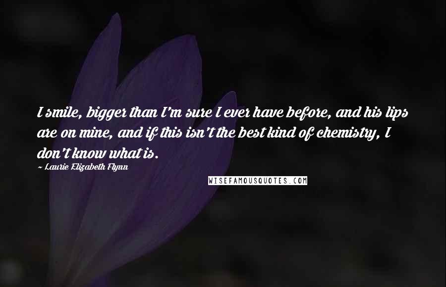 Laurie Elizabeth Flynn Quotes: I smile, bigger than I'm sure I ever have before, and his lips are on mine, and if this isn't the best kind of chemistry, I don't know what is.
