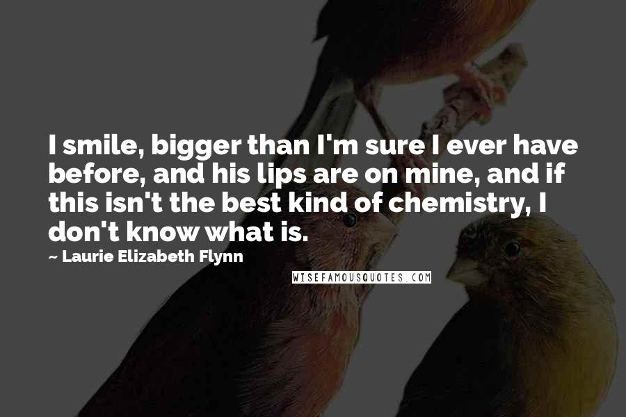Laurie Elizabeth Flynn Quotes: I smile, bigger than I'm sure I ever have before, and his lips are on mine, and if this isn't the best kind of chemistry, I don't know what is.