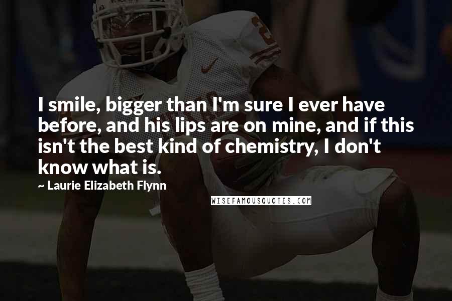 Laurie Elizabeth Flynn Quotes: I smile, bigger than I'm sure I ever have before, and his lips are on mine, and if this isn't the best kind of chemistry, I don't know what is.
