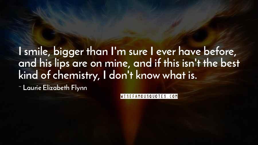 Laurie Elizabeth Flynn Quotes: I smile, bigger than I'm sure I ever have before, and his lips are on mine, and if this isn't the best kind of chemistry, I don't know what is.