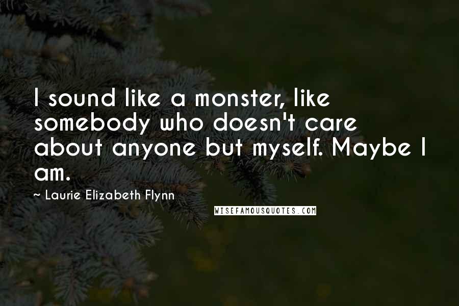 Laurie Elizabeth Flynn Quotes: I sound like a monster, like somebody who doesn't care about anyone but myself. Maybe I am.