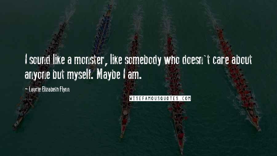 Laurie Elizabeth Flynn Quotes: I sound like a monster, like somebody who doesn't care about anyone but myself. Maybe I am.