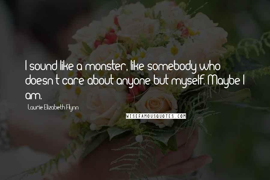 Laurie Elizabeth Flynn Quotes: I sound like a monster, like somebody who doesn't care about anyone but myself. Maybe I am.