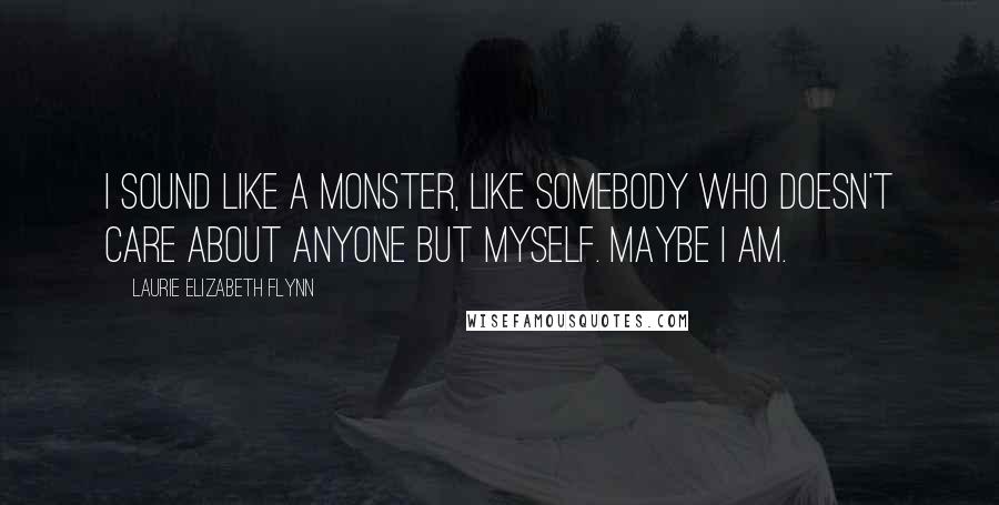 Laurie Elizabeth Flynn Quotes: I sound like a monster, like somebody who doesn't care about anyone but myself. Maybe I am.