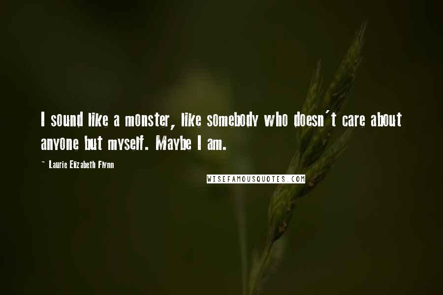 Laurie Elizabeth Flynn Quotes: I sound like a monster, like somebody who doesn't care about anyone but myself. Maybe I am.