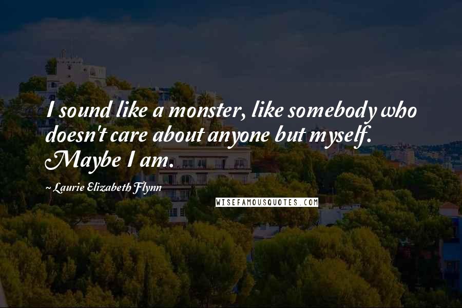 Laurie Elizabeth Flynn Quotes: I sound like a monster, like somebody who doesn't care about anyone but myself. Maybe I am.