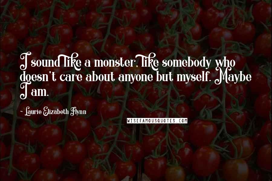 Laurie Elizabeth Flynn Quotes: I sound like a monster, like somebody who doesn't care about anyone but myself. Maybe I am.