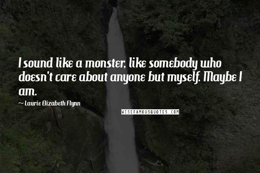 Laurie Elizabeth Flynn Quotes: I sound like a monster, like somebody who doesn't care about anyone but myself. Maybe I am.