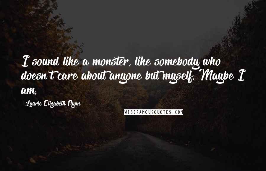 Laurie Elizabeth Flynn Quotes: I sound like a monster, like somebody who doesn't care about anyone but myself. Maybe I am.