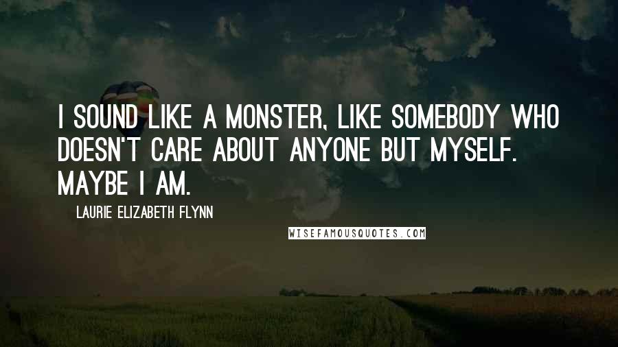 Laurie Elizabeth Flynn Quotes: I sound like a monster, like somebody who doesn't care about anyone but myself. Maybe I am.