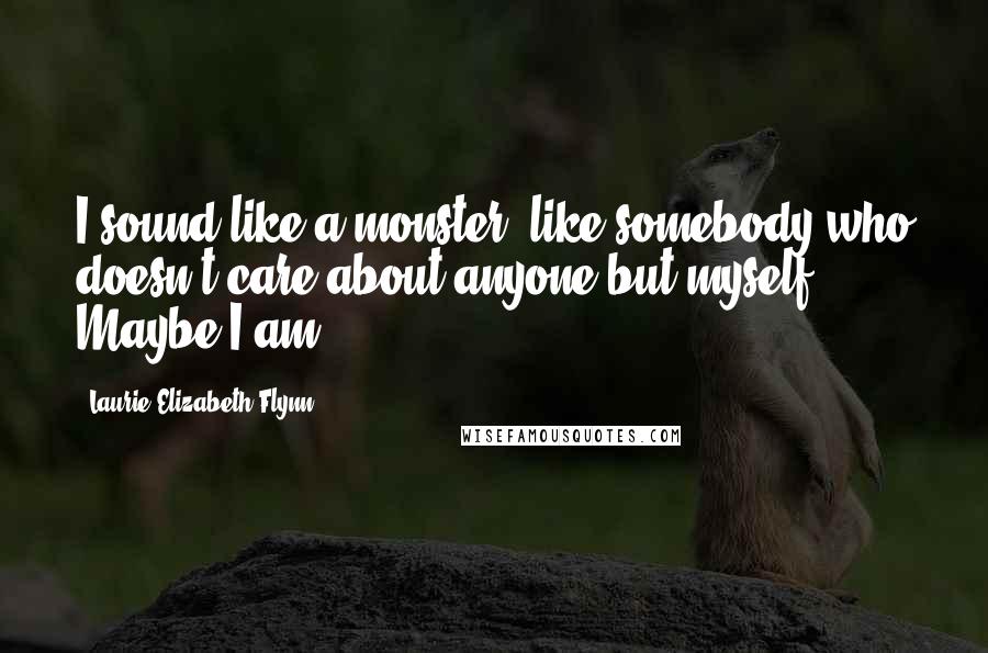 Laurie Elizabeth Flynn Quotes: I sound like a monster, like somebody who doesn't care about anyone but myself. Maybe I am.