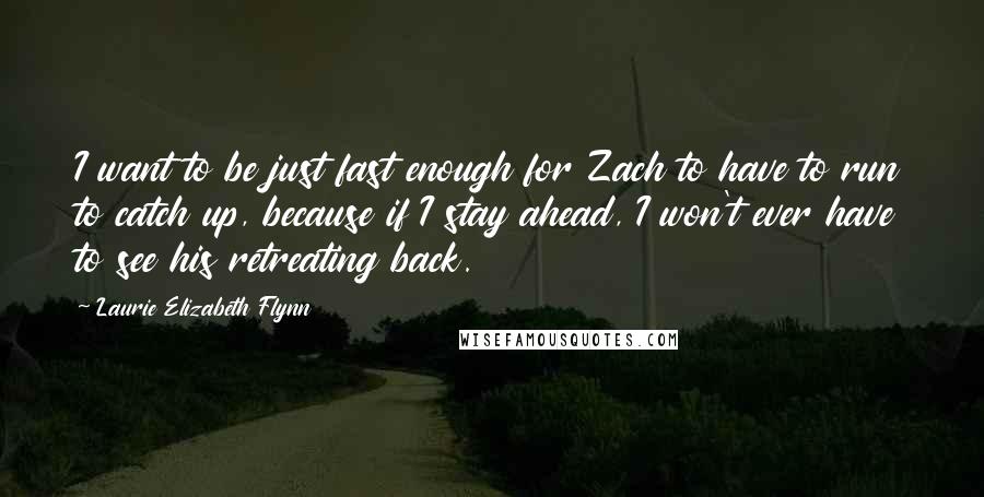 Laurie Elizabeth Flynn Quotes: I want to be just fast enough for Zach to have to run to catch up, because if I stay ahead, I won't ever have to see his retreating back.