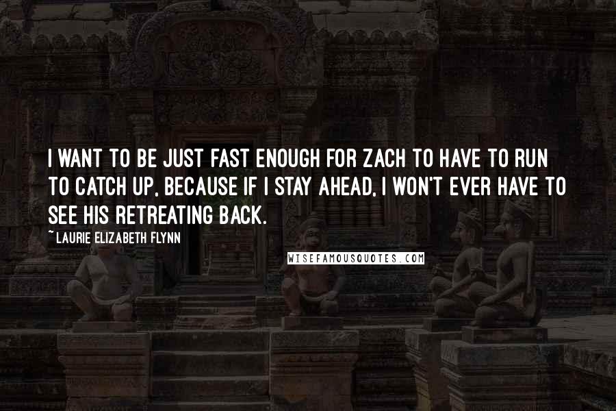 Laurie Elizabeth Flynn Quotes: I want to be just fast enough for Zach to have to run to catch up, because if I stay ahead, I won't ever have to see his retreating back.