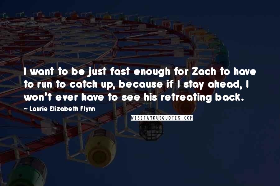 Laurie Elizabeth Flynn Quotes: I want to be just fast enough for Zach to have to run to catch up, because if I stay ahead, I won't ever have to see his retreating back.