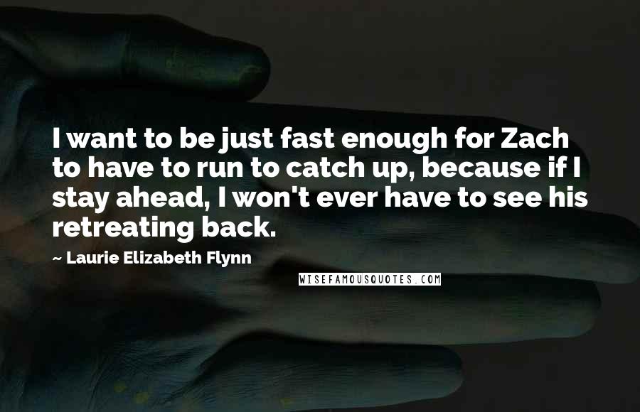 Laurie Elizabeth Flynn Quotes: I want to be just fast enough for Zach to have to run to catch up, because if I stay ahead, I won't ever have to see his retreating back.