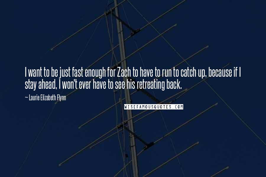 Laurie Elizabeth Flynn Quotes: I want to be just fast enough for Zach to have to run to catch up, because if I stay ahead, I won't ever have to see his retreating back.