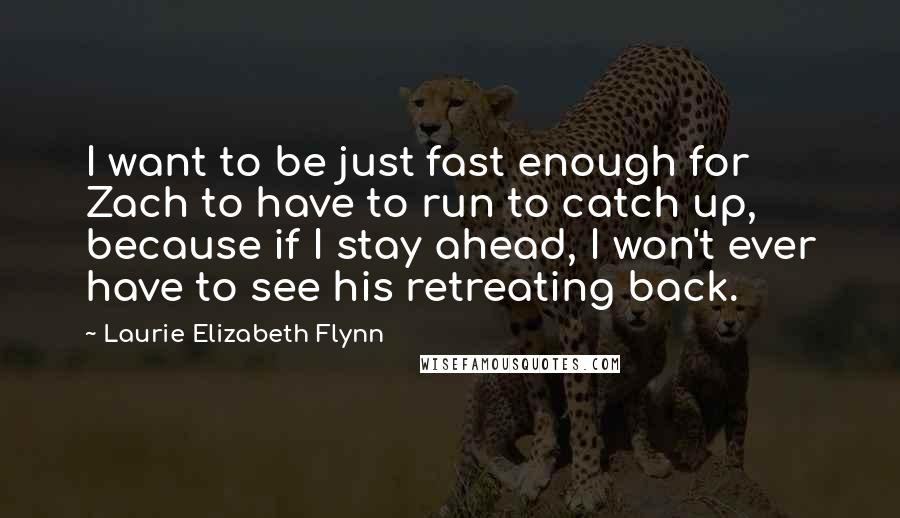 Laurie Elizabeth Flynn Quotes: I want to be just fast enough for Zach to have to run to catch up, because if I stay ahead, I won't ever have to see his retreating back.