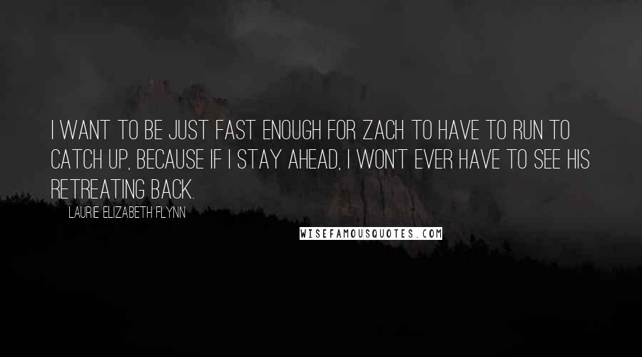 Laurie Elizabeth Flynn Quotes: I want to be just fast enough for Zach to have to run to catch up, because if I stay ahead, I won't ever have to see his retreating back.