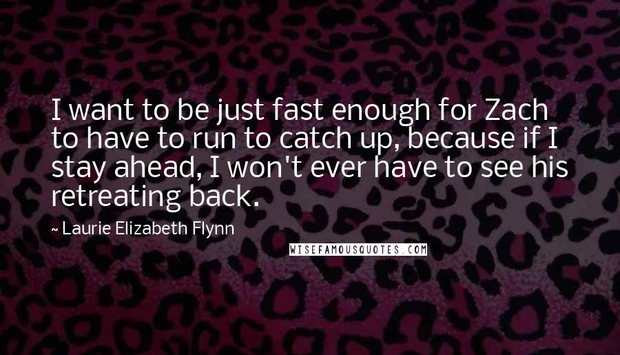 Laurie Elizabeth Flynn Quotes: I want to be just fast enough for Zach to have to run to catch up, because if I stay ahead, I won't ever have to see his retreating back.