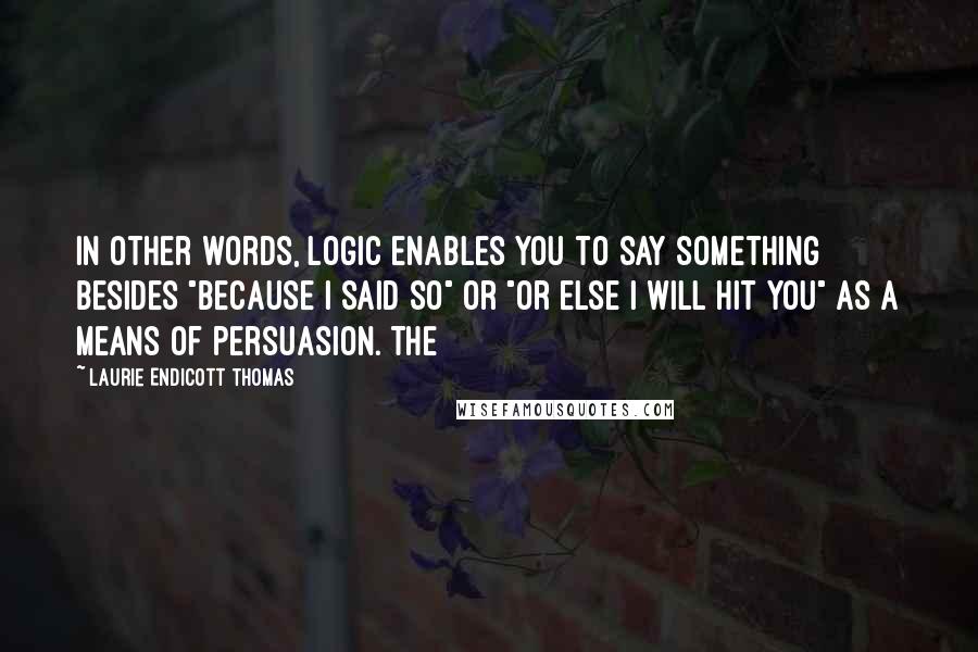 Laurie Endicott Thomas Quotes: In other words, logic enables you to say something besides "because I said so" or "or else I will hit you" as a means of persuasion. The