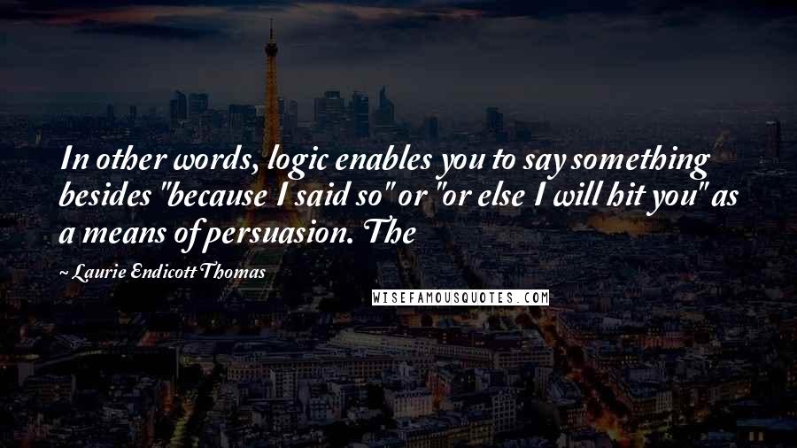 Laurie Endicott Thomas Quotes: In other words, logic enables you to say something besides "because I said so" or "or else I will hit you" as a means of persuasion. The