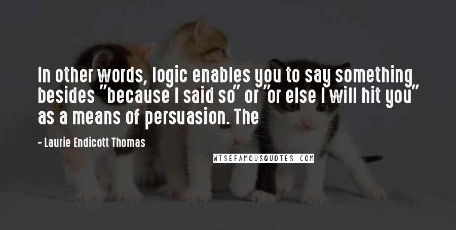 Laurie Endicott Thomas Quotes: In other words, logic enables you to say something besides "because I said so" or "or else I will hit you" as a means of persuasion. The