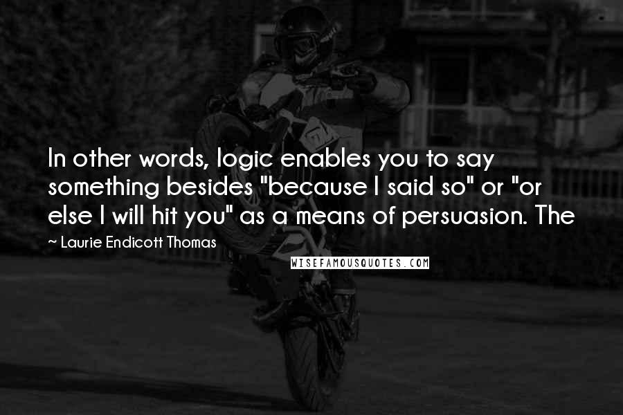 Laurie Endicott Thomas Quotes: In other words, logic enables you to say something besides "because I said so" or "or else I will hit you" as a means of persuasion. The