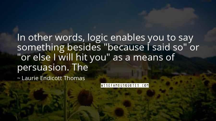 Laurie Endicott Thomas Quotes: In other words, logic enables you to say something besides "because I said so" or "or else I will hit you" as a means of persuasion. The