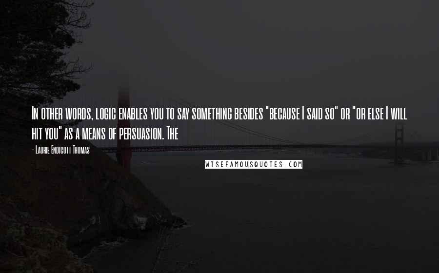 Laurie Endicott Thomas Quotes: In other words, logic enables you to say something besides "because I said so" or "or else I will hit you" as a means of persuasion. The