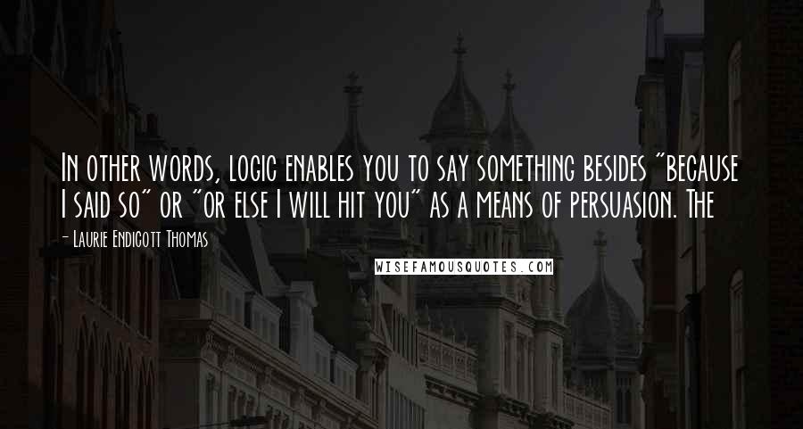 Laurie Endicott Thomas Quotes: In other words, logic enables you to say something besides "because I said so" or "or else I will hit you" as a means of persuasion. The