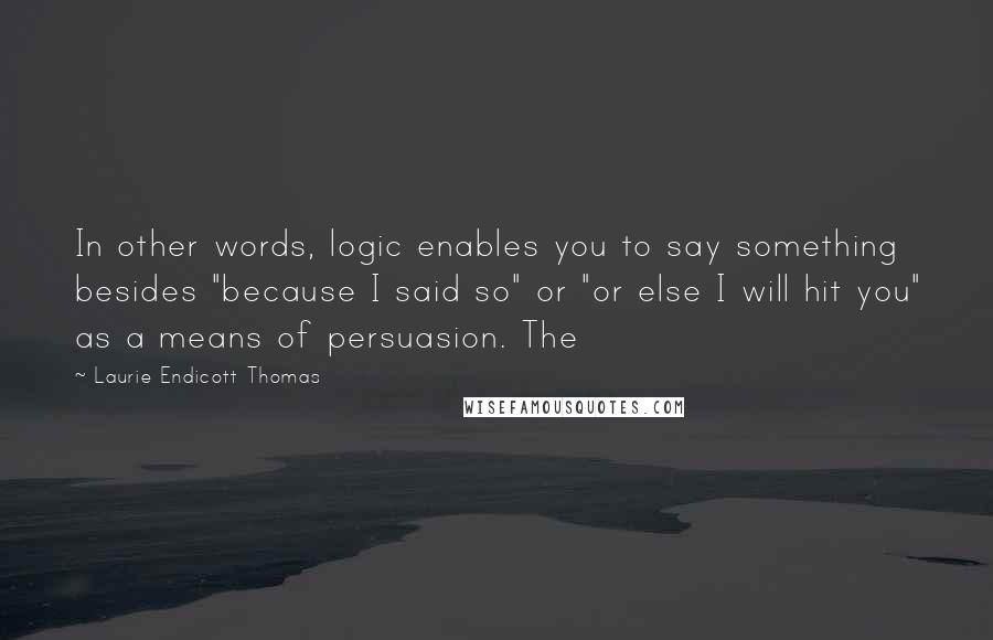 Laurie Endicott Thomas Quotes: In other words, logic enables you to say something besides "because I said so" or "or else I will hit you" as a means of persuasion. The