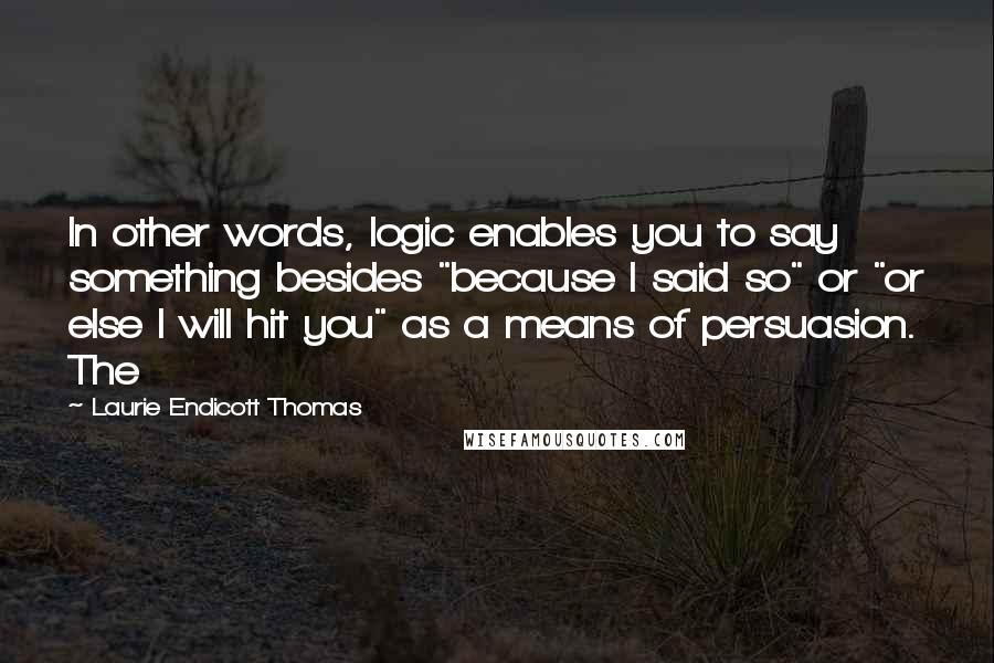 Laurie Endicott Thomas Quotes: In other words, logic enables you to say something besides "because I said so" or "or else I will hit you" as a means of persuasion. The