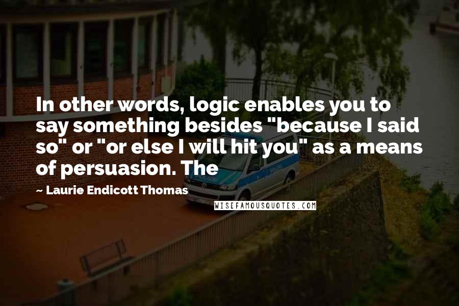 Laurie Endicott Thomas Quotes: In other words, logic enables you to say something besides "because I said so" or "or else I will hit you" as a means of persuasion. The