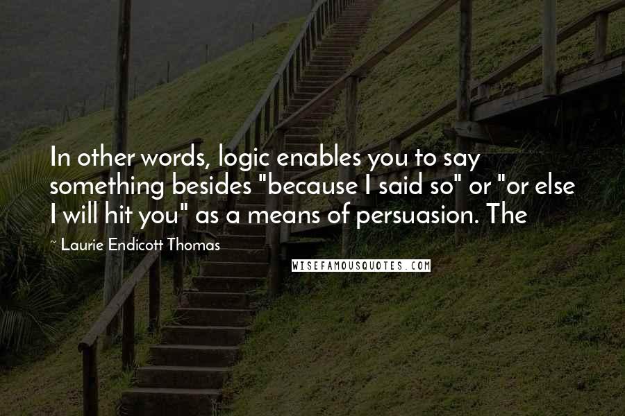 Laurie Endicott Thomas Quotes: In other words, logic enables you to say something besides "because I said so" or "or else I will hit you" as a means of persuasion. The