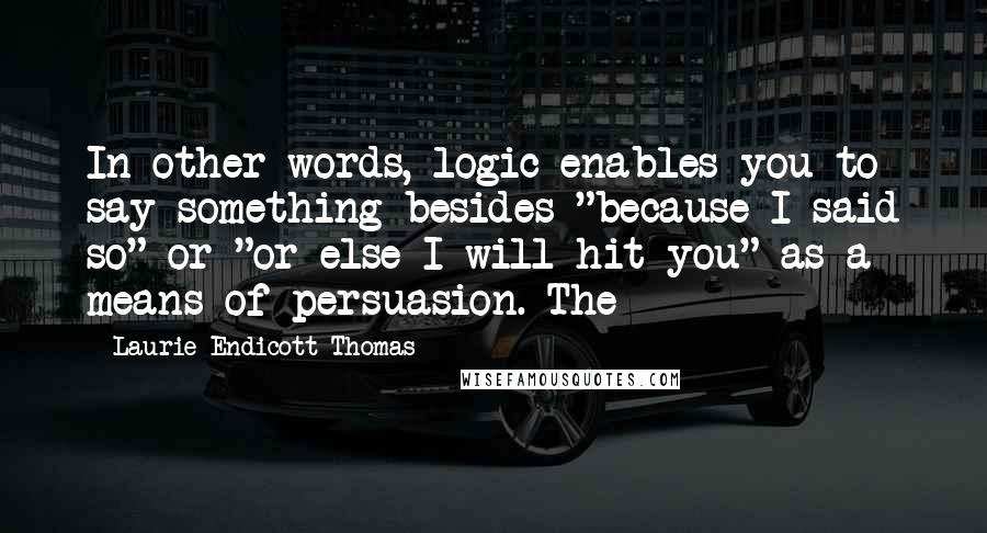 Laurie Endicott Thomas Quotes: In other words, logic enables you to say something besides "because I said so" or "or else I will hit you" as a means of persuasion. The