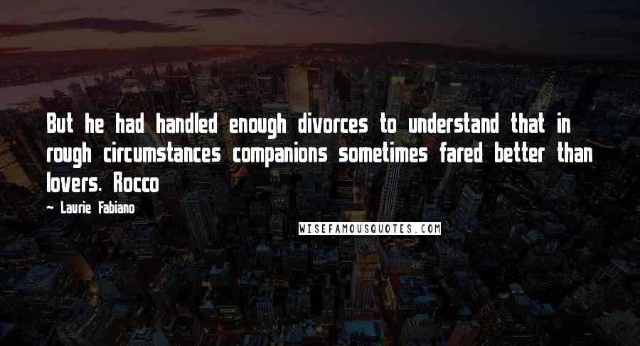 Laurie Fabiano Quotes: But he had handled enough divorces to understand that in rough circumstances companions sometimes fared better than lovers. Rocco