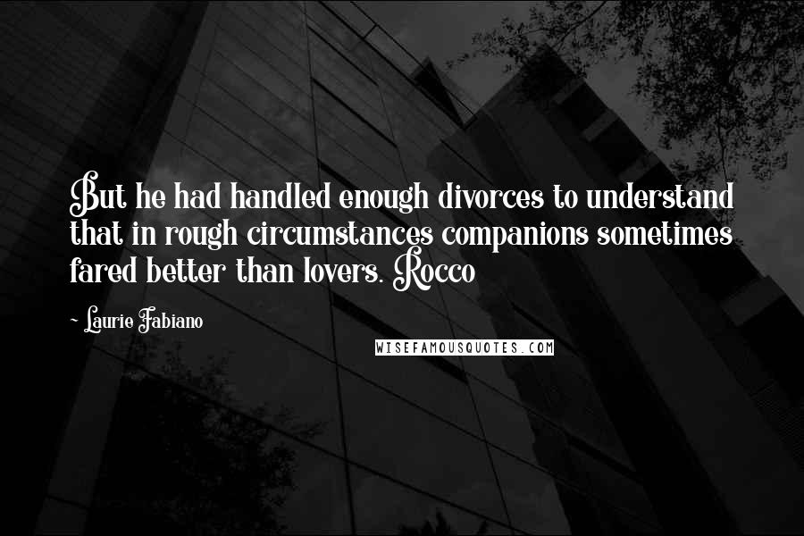Laurie Fabiano Quotes: But he had handled enough divorces to understand that in rough circumstances companions sometimes fared better than lovers. Rocco