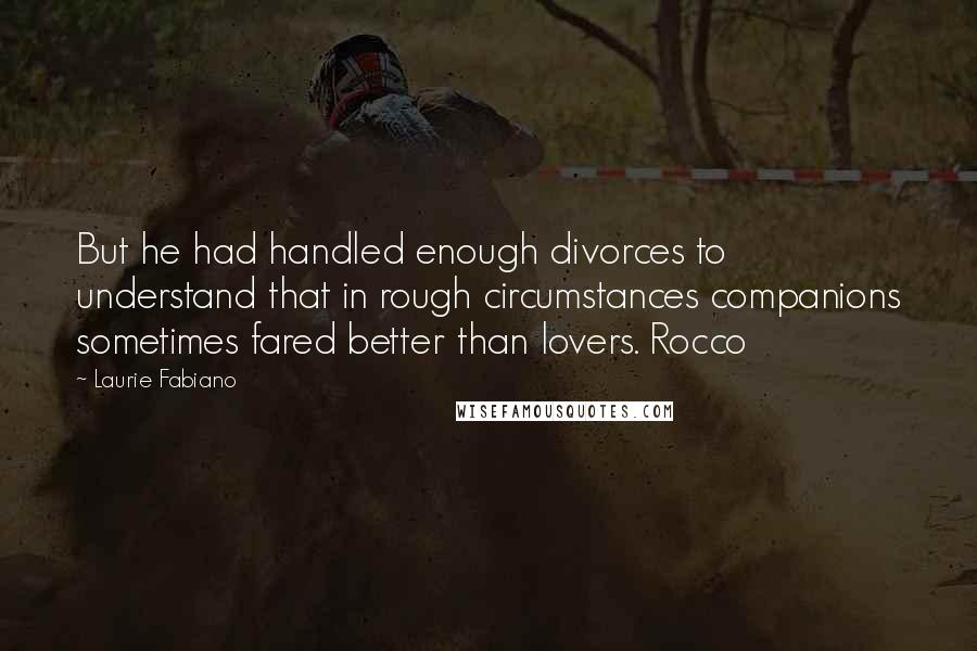 Laurie Fabiano Quotes: But he had handled enough divorces to understand that in rough circumstances companions sometimes fared better than lovers. Rocco