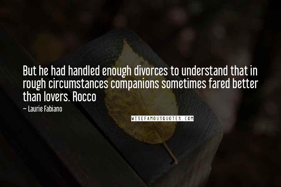 Laurie Fabiano Quotes: But he had handled enough divorces to understand that in rough circumstances companions sometimes fared better than lovers. Rocco