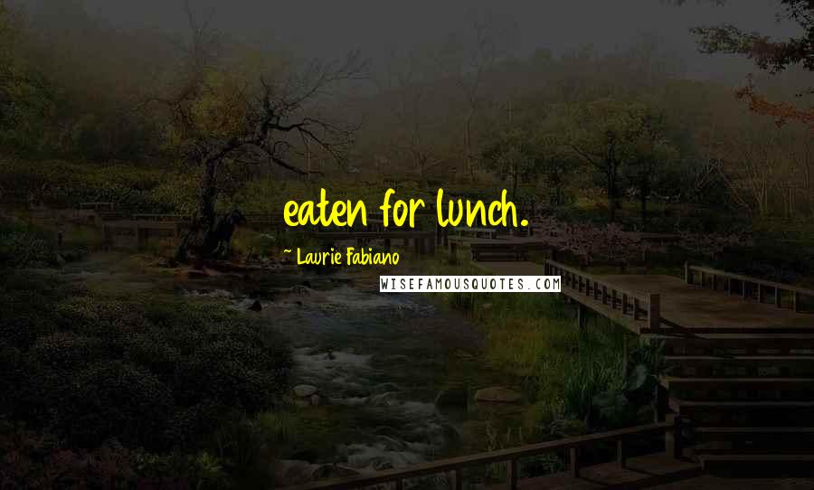 Laurie Fabiano Quotes: eaten for lunch.