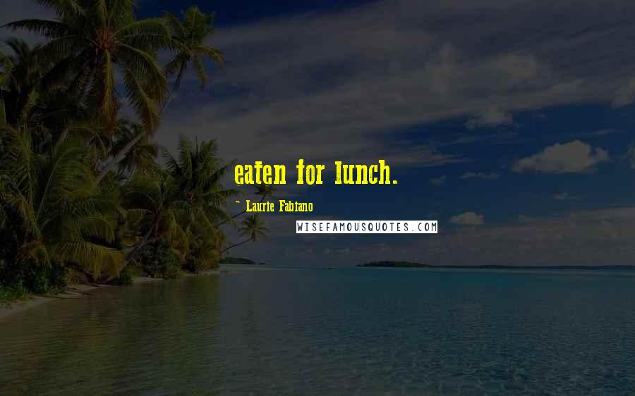 Laurie Fabiano Quotes: eaten for lunch.